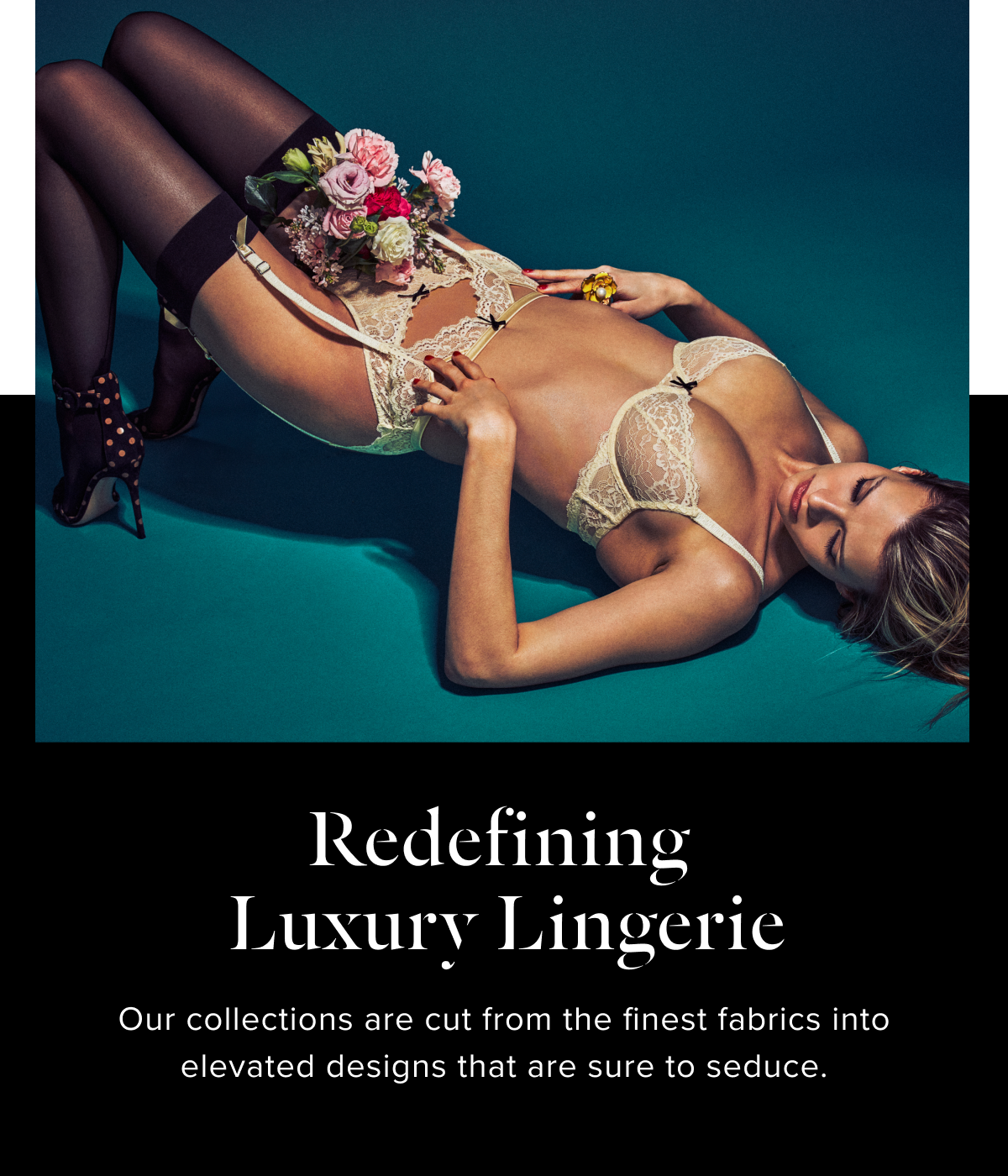 Redefining  Luxury Lingerie.  Our collections are cut from the finest fabrics into elevated designs that are sure to seduce..