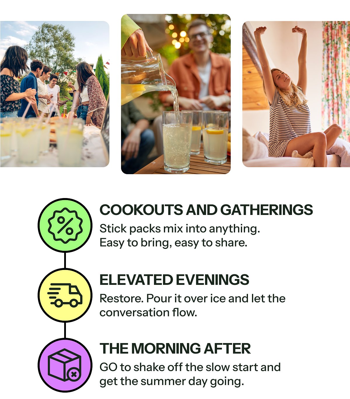 Cookouts and gatherings Stick packs mix into anything. Easy to bring, easy to share. Elevated evenings Restore.