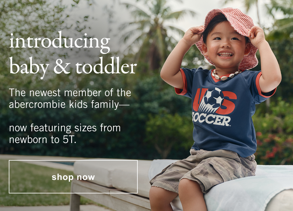 introducing baby & toddler The newest member of the abercrombie kids family—  now featuring sizes from newborn to 5T.