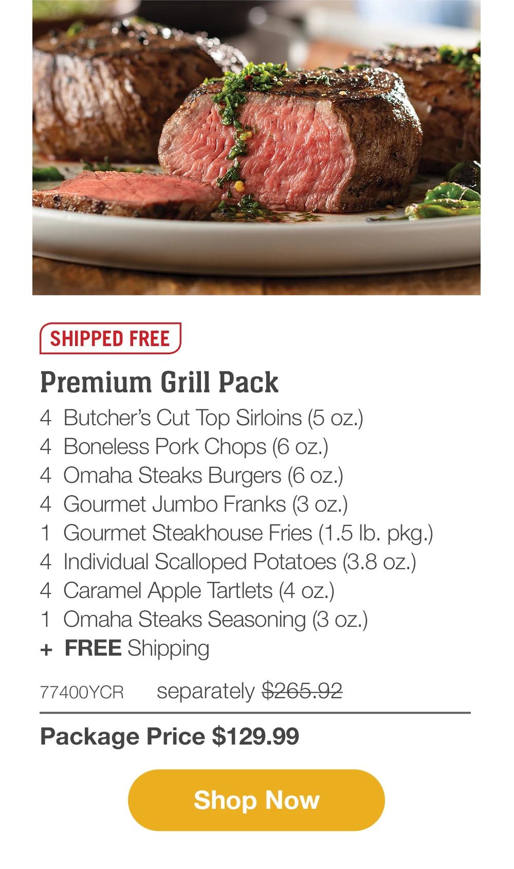 SHIPPED FREE | Premium Grill Pack - 4  Butcher’s Cut Top Sirloins (5 oz.) - 4  Boneless Pork Chops (6 oz.) - 4  Omaha Steaks Burgers (6 oz.) - 4  Gourmet Jumbo Franks (3 oz.) - 1  Gourmet Steakhouse Fries (1.5 lb. pkg.) - 4  Individual Scalloped Potatoes (3.8 oz.) - 4  Caramel Apple Tartlets (4 oz.) - 1  Omaha Steaks Seasoning (3 oz.)  +  FREE Shipping - 77400YCR separately $265.92 | Package Price $129.99 || SHOP NOW