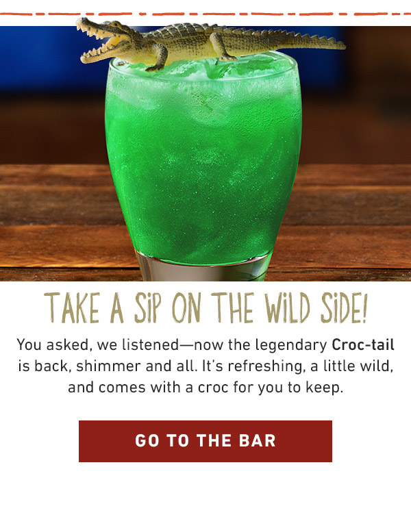 Take A Sip On The Wild Side! You asked, we listened--now the legendary Croc-tail is back, shimmer and all. It's refreshing, a little wild, and comes with a croc for you to keep. Go To The Bar