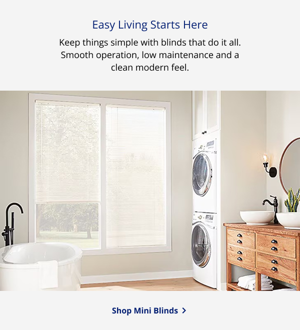 Easy Living Starts Here | Keep things simple with blinds that do it all. Smooth operation, low maintenance and a clean modern feel. | SHOP MINI BLINDS >