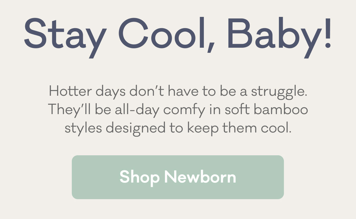 Stay Cool, Baby! | Hotter days don't have to be a struggle. They'll be all-day comfy in soft bamboo styles designed to keep them cool. | Shop Newborn