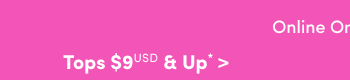 Online Only | Tops $9USD & Up* >