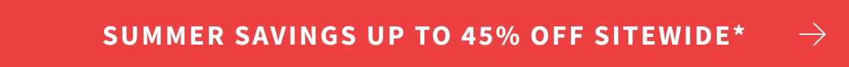 summer savings UP TO 45% OFF SITEWIDE*