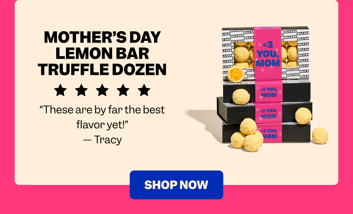 MOTHER’S DAY LEMON BAR TRUFFLE DOZEN “These are by far the best flavor yet!” — Tracy SHOP NOW