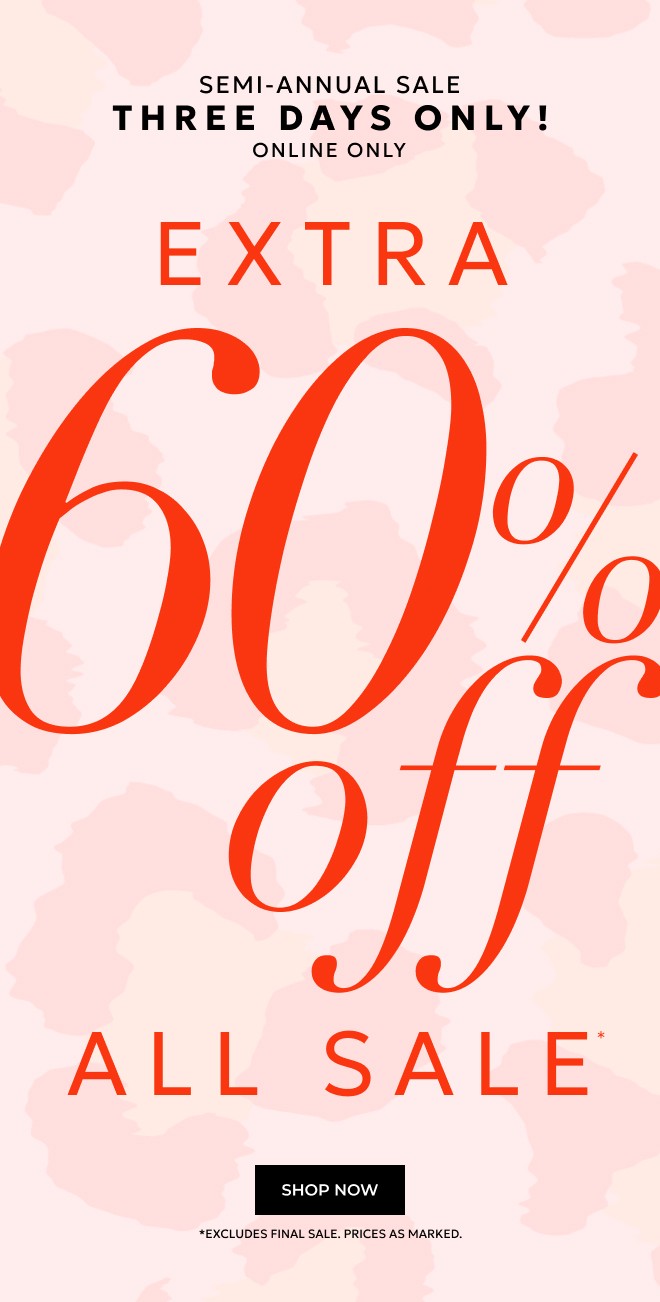 SEMI-ANNUAL SALE THREE DAYS ONLY! ONLINE ONLY. EXTRA 60% OFF ALL SALE* SHOP NOW. *EXCLUDES FINAL SALE. PRICES AS MARKED.