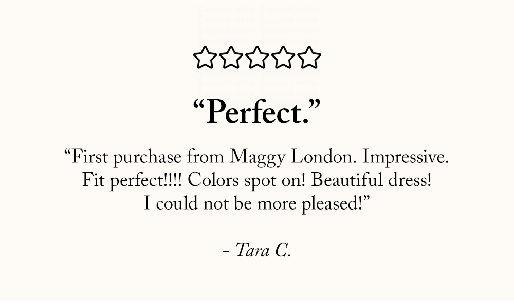 “Perfect. First purchase from Maggy London. Impressive. Fit perfect!!!! Colors spot on! Beautiful dress! I could not be more pleased!” - Tara C.