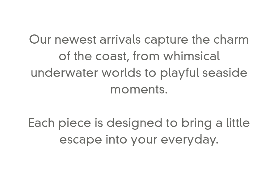 Each piece is designed to bring a little escape into your everyday.