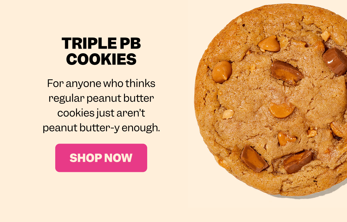 Close-up of a peanut butter cookie with peanut butter chips and chunks on a beige background. Text reads: TRIPLE PB COOKIES For anyone who thinks regular peanut butter cookies just aren’t peanut butter-y enough. Pink button with white text: SHOP NOW.