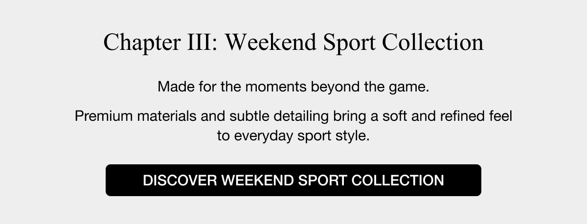 Chapter III: Weekend Sport Collection - Made for the moments beyond the game. Premium materials and subtle detailing bring a soft and refined feel to everyday sport style. DISCOVER WEEKEND SPORT COLLECTION
