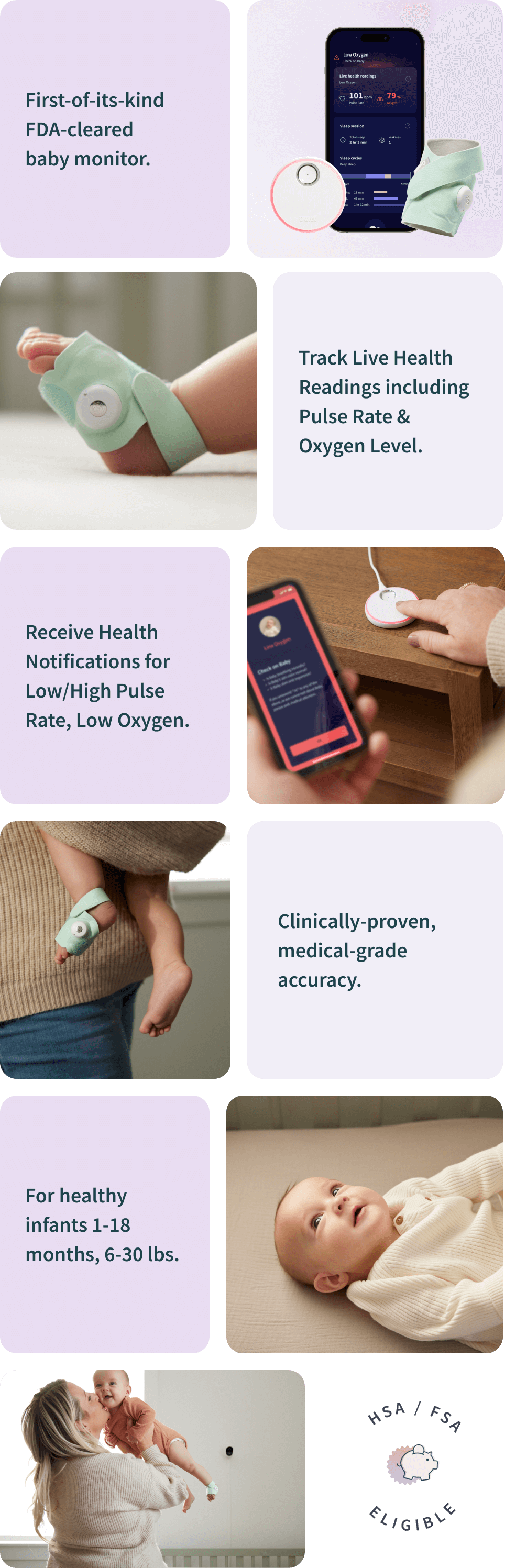 First-of-its-kind FDA-cleared baby monitor. Track Live Health Readings including Pulse Rate & Oxygen Level. Receive Health Notifications for Low/High Pulse Rate, Low Oxygen. Clinically-proven, medical-grade, accuracy. For healthy infants 1-18 months, 6-30 lbs. HSA-FSA eligible.