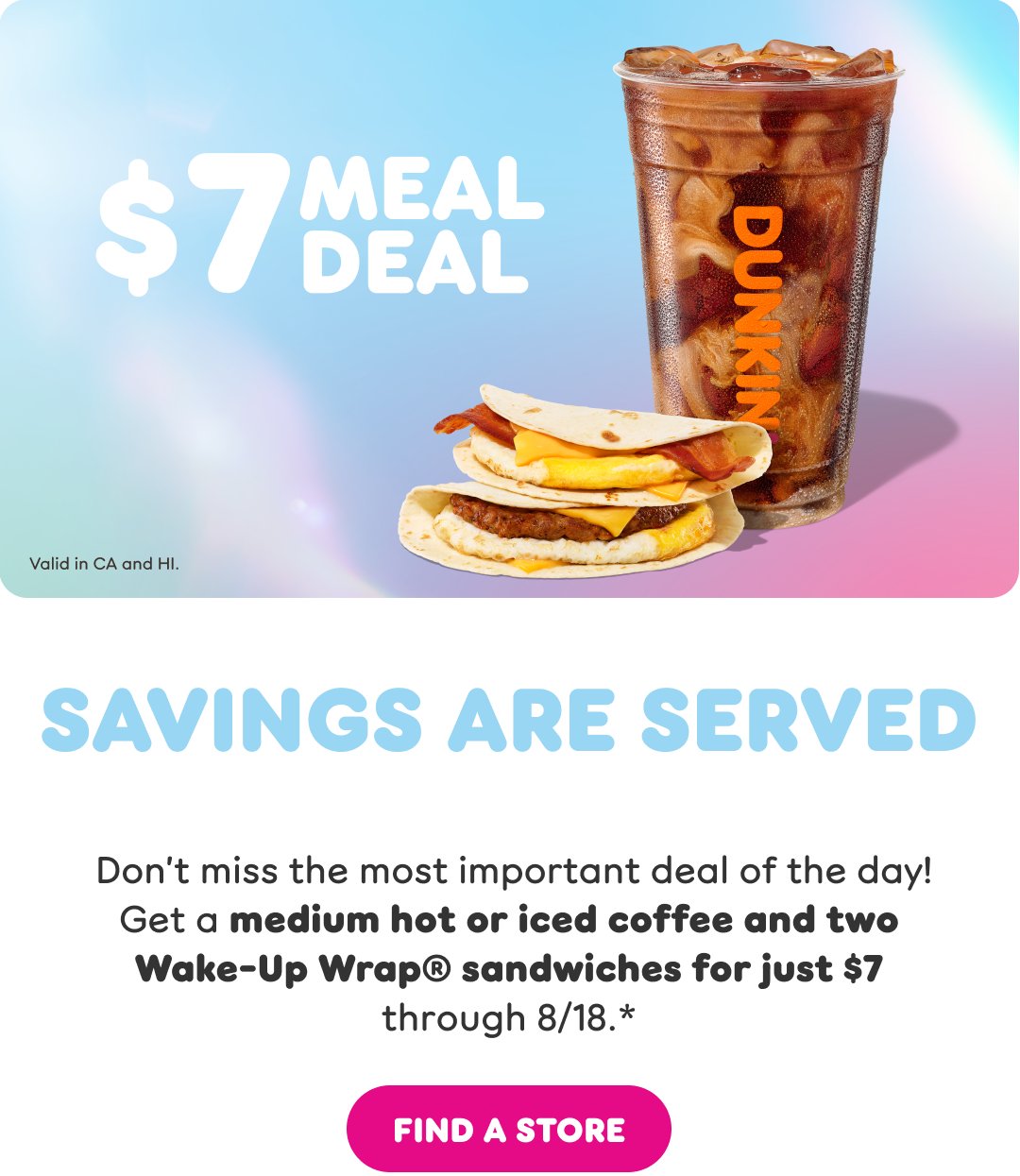 Breakfast is a Big Deal. Don’t miss the most important  deal of the day! Get a medium hot or iced coffee and  two Wake Up Wrap. Find a store or order now.
