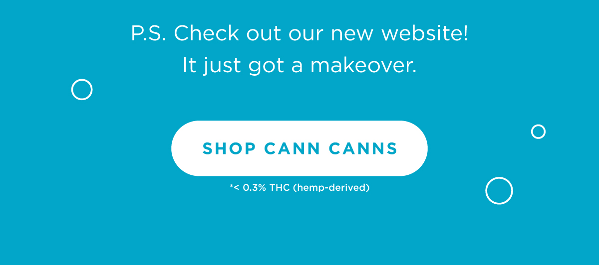 P.S. Check out our new website! It just got a makeover. [SHOP CANN CANNS]