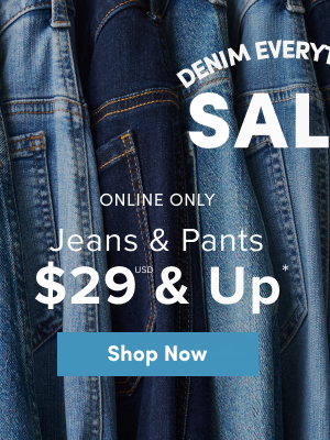 Denim Everything Sale | Every pair. Every fit. All on sale. | Online Only Jeans & Pants $29USD & Up* | Shop Now >