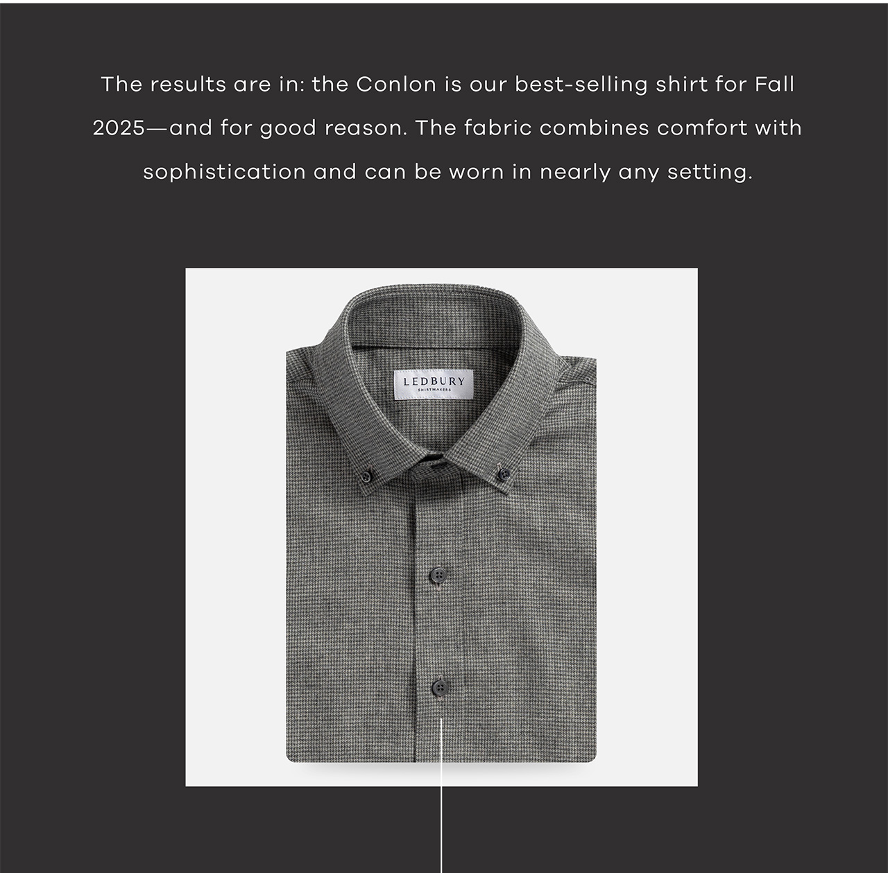 The results are in: the Conlon is our best-selling shirt for Fall 2025—and for good reason. The fabric combines comfort with sophistication and can be worn in nearly any setting.