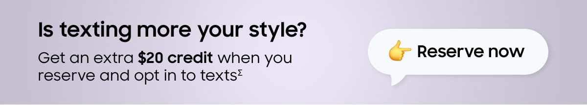 Is texting more your style? Get an extra $20 credit when you reserve and opt in to texts∑ - Reserve now