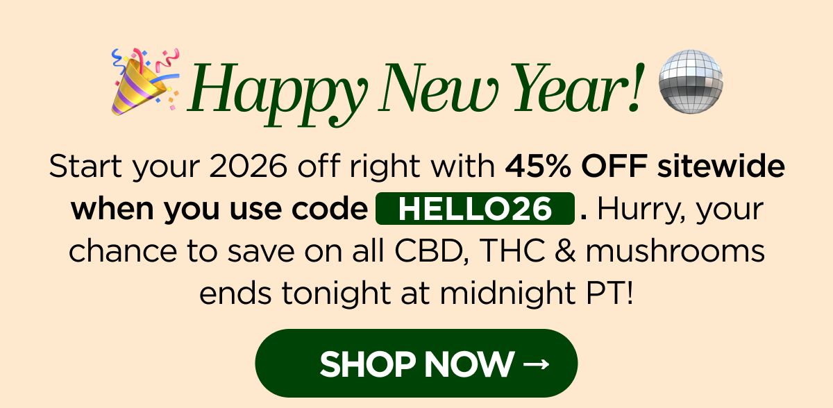 Happy New Year! Start your 2026 off right with 45% OFF sitewide when you use code HELLO26. Hurry, your chance to save on all CBD, THC & mushrooms ends tonight at midnight PT! [SHOP NOW]
