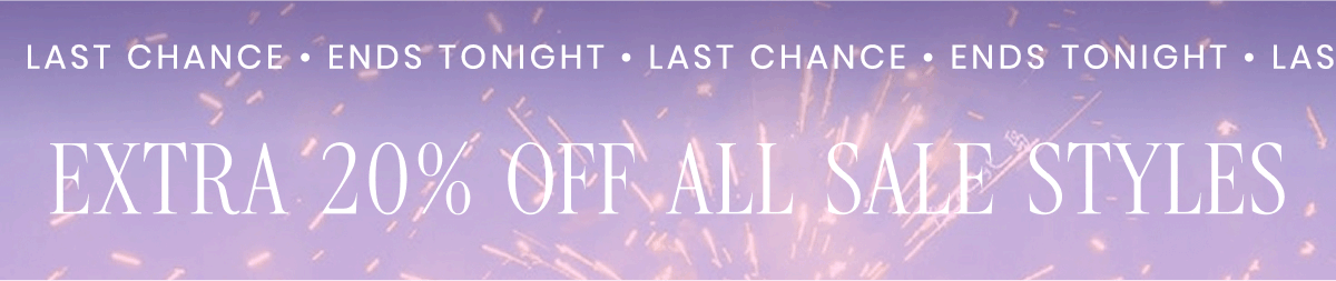 LAST CHANCE    ENDS TONIGHT  EXTRA 20% OFF ALL SALE STYLES