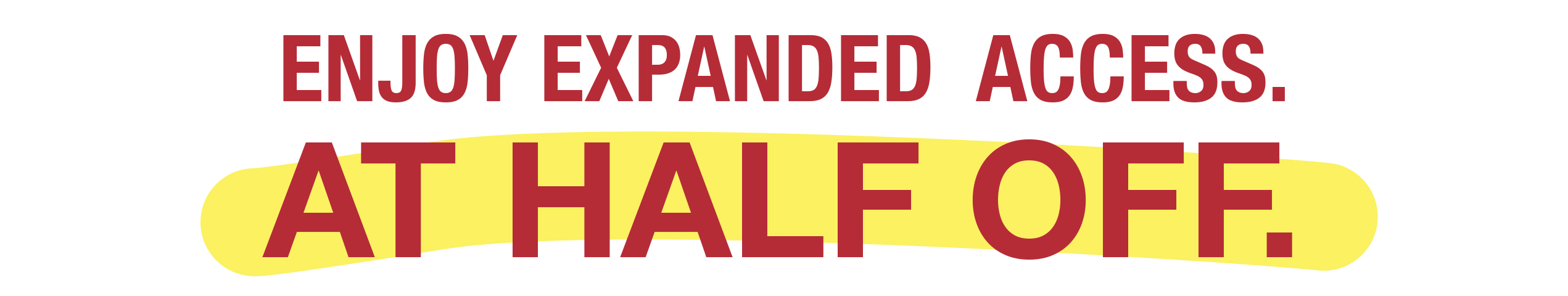 Enjoy expanded access at half off