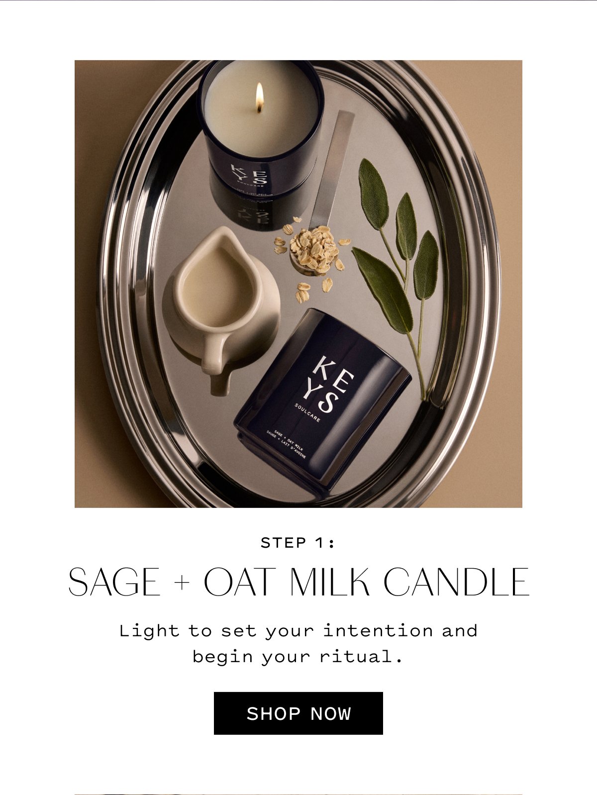 STEP 1 SAGE + OAT MILK CANDLE  Light to set your intention and begin your ritual.  SHOP NOW
