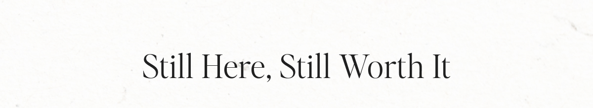 Still Here, Still Worth It