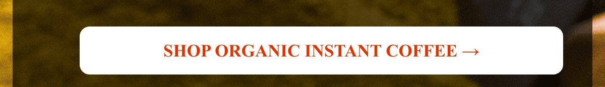 SHOP ORGANIC INSTANT COFFEE →