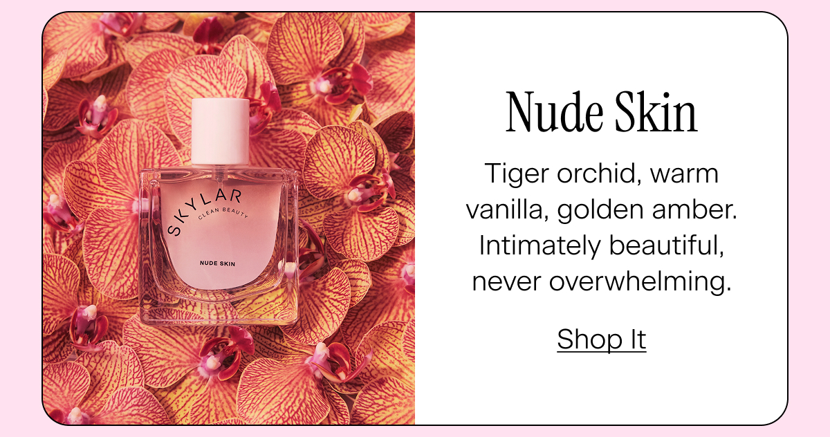Nude Skin - Tiger orchid, warm vanilla, golden amber. Intimately beautiful, never overwhelming.