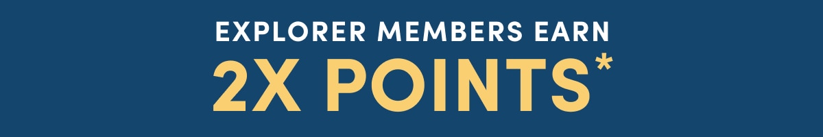 EXPLORER MEMBERS EARN 2X POINTS