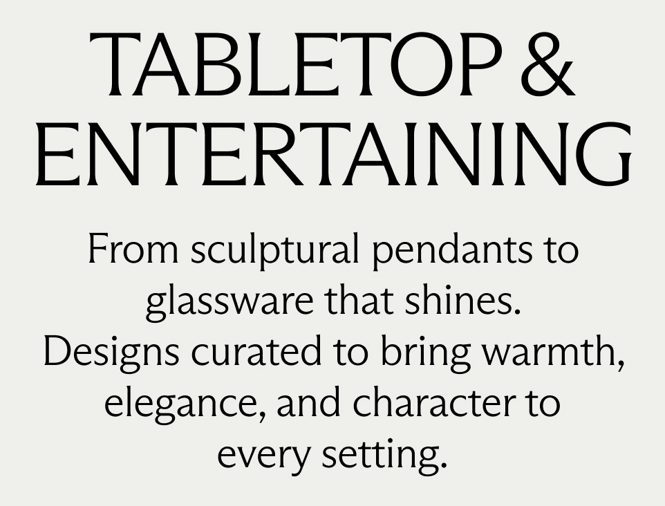 TABLETOP & ENTERTAINING. From sculptural pendants to glassware that shines. Designs curated to bring warmth, elegance, and character to every setting.