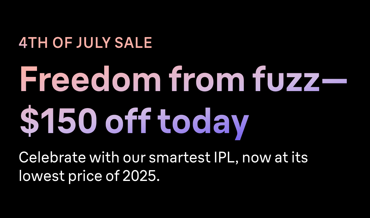 4TH OF JULY SALE. Freedom from fuzz—$150 off today. Celebrate with our smartest IPL, now at its lowest price of 2025.