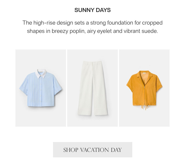 SUNNY DAYS - The high-rise design sets a strong foundation for cropped shapes in breezy poplin, airy eyelet and vibrant suede. - [SHOP VACATION DAY]