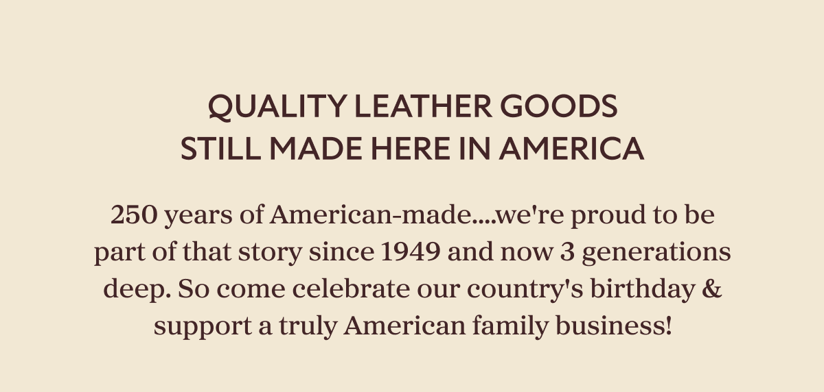 Quality Leather Goods Still Made Here In America 250 years of American-made....we're proud to be part of that story since 1949 and now 3 generations deep. So come celebrate our country's birthday & support a truly American family business!