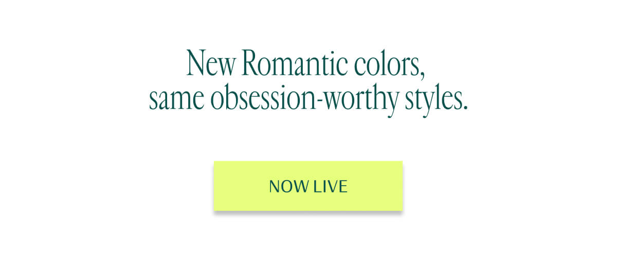 New Romantic colors, same obsession-worthy styles. | Now Live