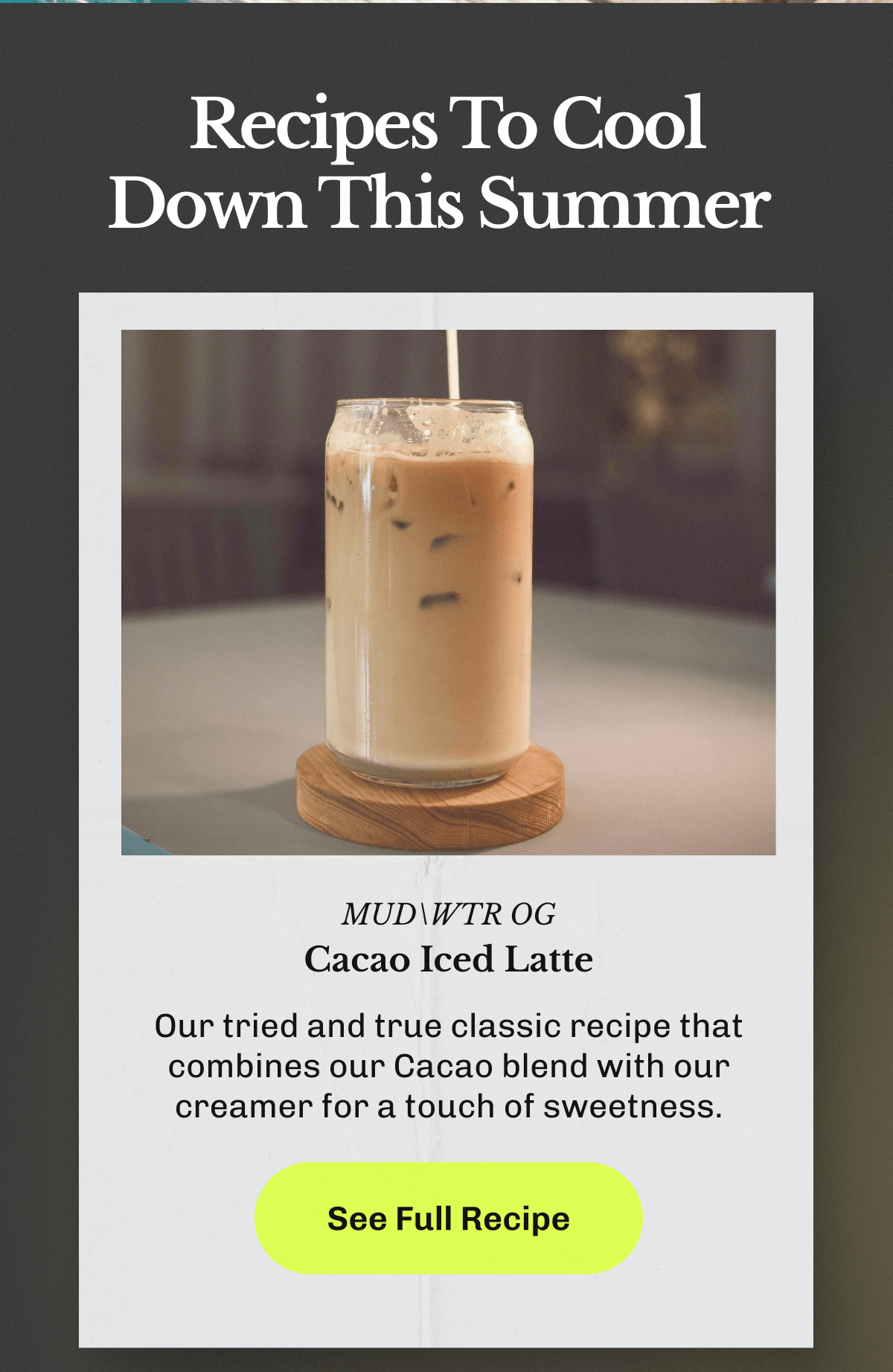 Recipes To Cool Down This Summer | MUDWTR OG Cacao Iced Latte – Our tried and true classic recipe that combines our Cacao blend with our creamer for a touch of sweetness. | See Full Recipe