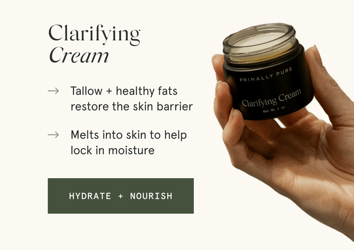 Clarifying Cream - → Tallow + healthy fats restore the skin barrier → Melts into skin to help lock in moisture [HYDRATE + NOURISH]