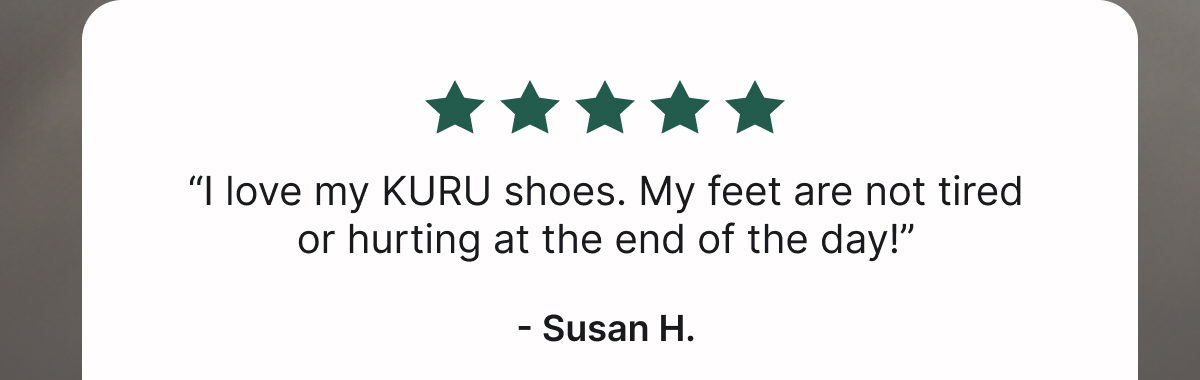 “I Love My KURU Shoes. My Feet Are Not Tired or Hurting at the End of the Day!”