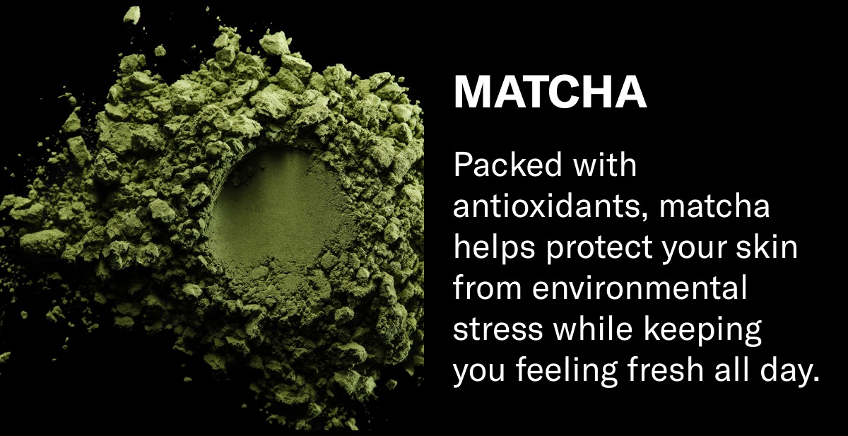 Matcha: Packed with antioxidants, matcha helps protect your skin from environmental stress while keeping you feeling fresh all day.