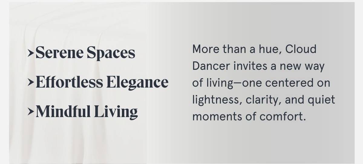 More than a hue, Cloud Dancer invites a new way of living—one centered on lightness, clarity, and quiet moments of comfort.