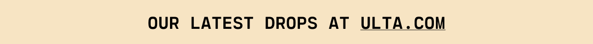 OUR LATEST DROPS AT ULTA.COM