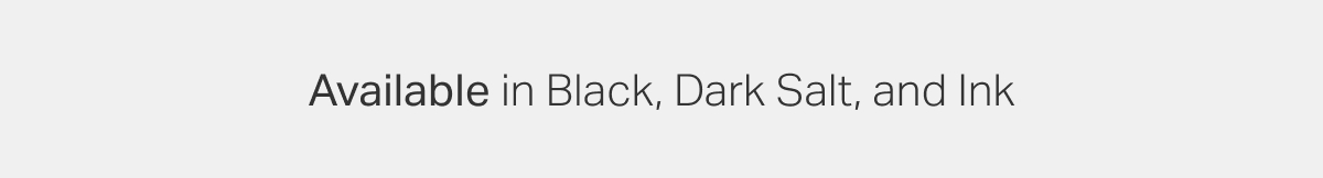 Available in Black, Dark Salt, and Ink