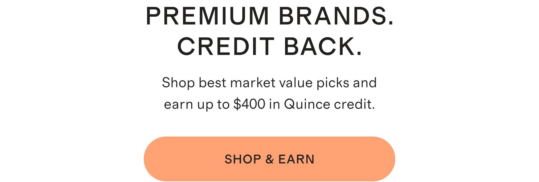 Premium Brands. Credit Back. Shop best market value picks and earn up to $400 in Quince credit. Shop & Earn