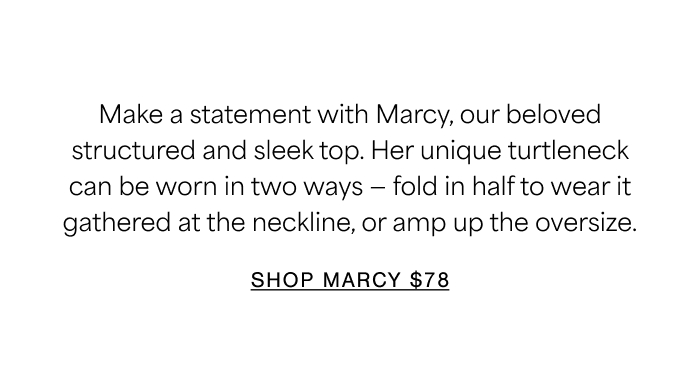 Make a statement with Marcy, our beloved structured and sleek top. Her unique turtleneck can be worn in two ways — fold in half to wear it gathered at the neckline, or amp up the oversize.  MARCY $78