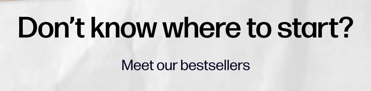 Don’t know where to start? - Meet our bestsellers