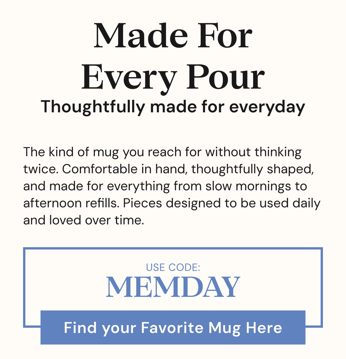 Made for every pour. Thoughtfully made for everyday use. Find your favorite mug here.