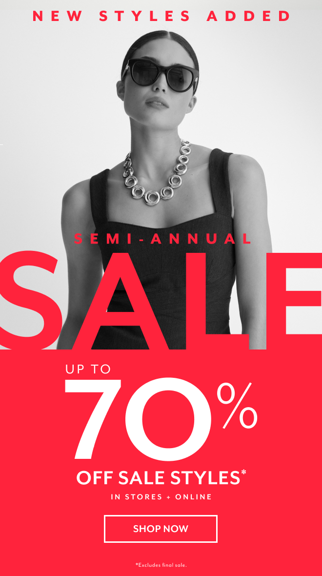 NEW STYLES ADDED. SEMI-ANNUAL SALE UP TO 70% OFF SALE STYLES* IN STORES + ONLINE SHOP NOW *EXCLUDES FINAL SALE