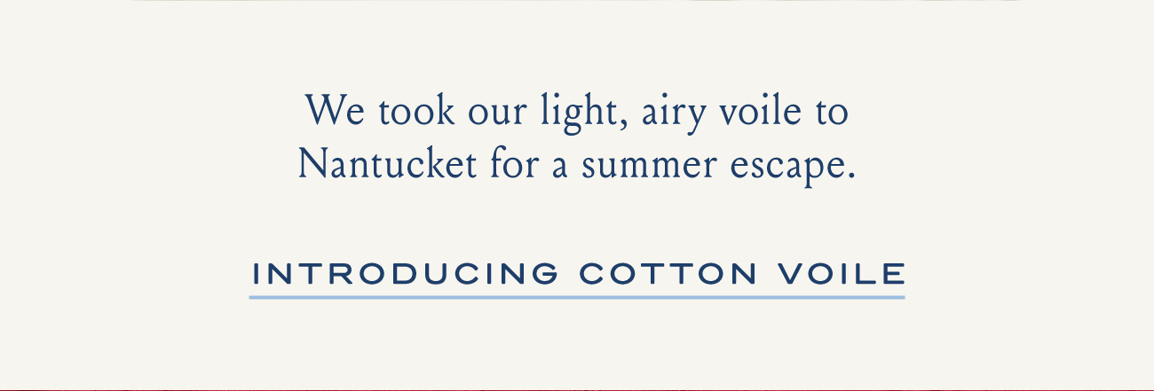 We our light, airy voile to Nantucket for a summer escape. I INTRODUCING COTTON VOILE