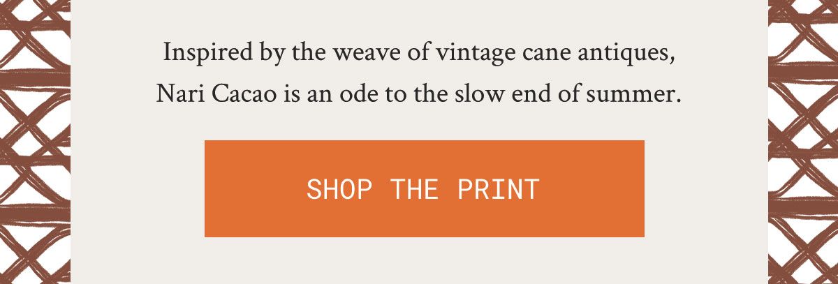 Inspired by the weave of vintage cane antiques, Nari Cacao is an ode to the slow end of summer.