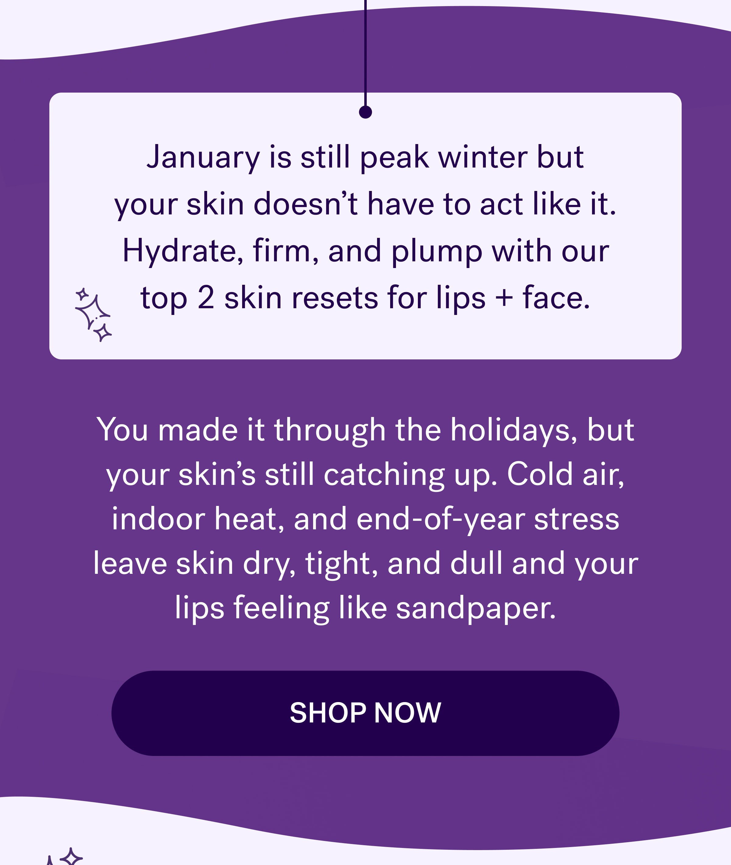 January is still peak winter but your skin doesn’t have to act like it. Hydrate, firm, and plump with our top 2 skin resets for lips + face. You made it through the holidays, but your skin’s still catching up. Cold air, indoor heat, and end-of-year stress leave skin dry, tight, and dull and your lips feeling like sandpaper. shop now