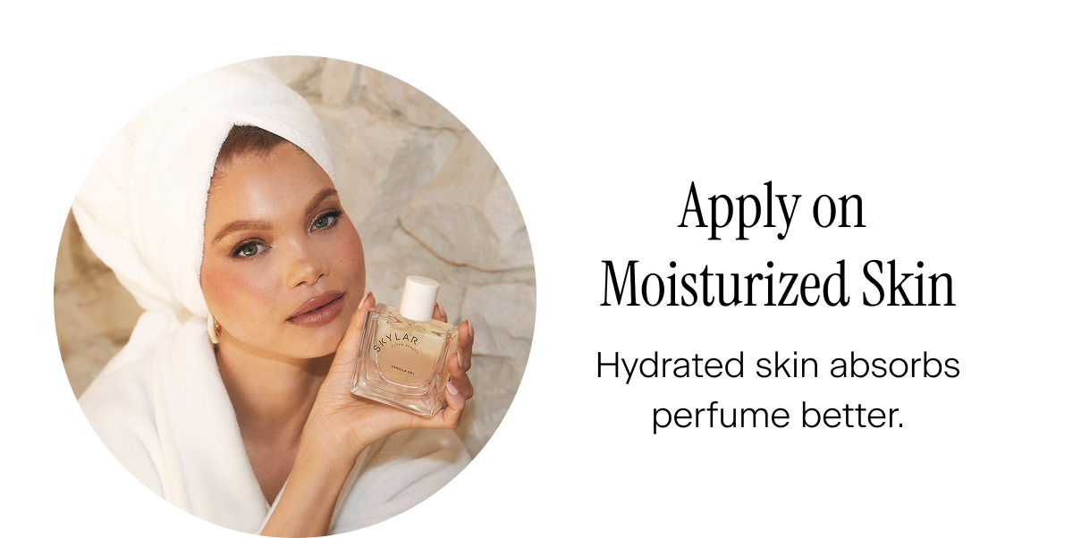 Apply on Moisturized Skin. Hydrated skin absorbs perfume better.